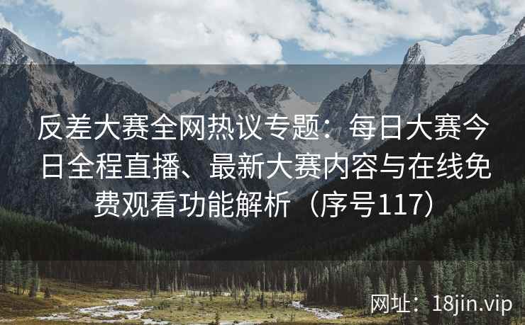 反差大赛全网热议专题：每日大赛今日全程直播、最新大赛内容与在线免费观看功能解析（序号117）  第1张