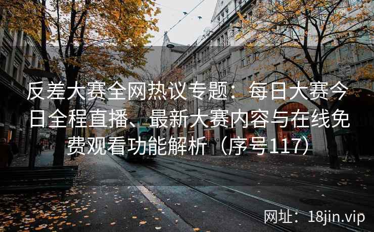 反差大赛全网热议专题：每日大赛今日全程直播、最新大赛内容与在线免费观看功能解析（序号117）  第2张