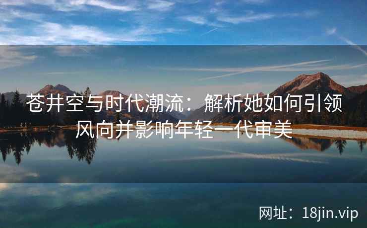 苍井空与时代潮流：解析她如何引领风向并影响年轻一代审美