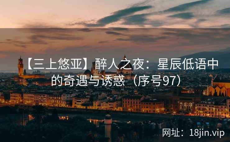 【三上悠亚】醉人之夜：星辰低语中的奇遇与诱惑（序号97）  第2张