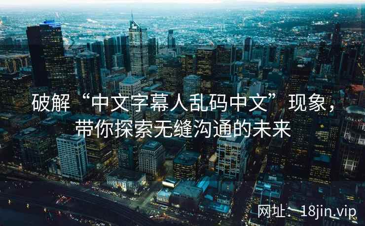 破解“中文字幕人乱码中文”现象，带你探索无缝沟通的未来  第1张