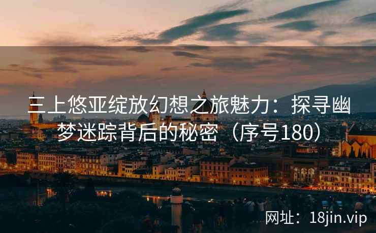 三上悠亚绽放幻想之旅魅力：探寻幽梦迷踪背后的秘密（序号180）