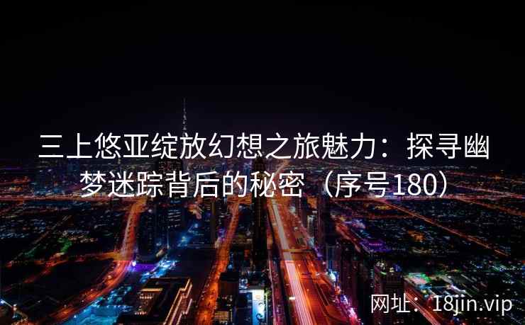 三上悠亚绽放幻想之旅魅力：探寻幽梦迷踪背后的秘密（序号180）  第2张