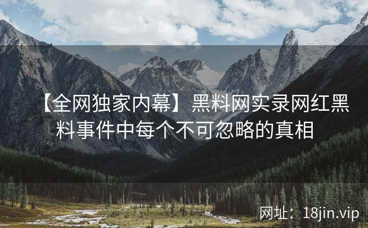 【全网独家内幕】黑料网实录网红黑料事件中每个不可忽略的真相  第2张