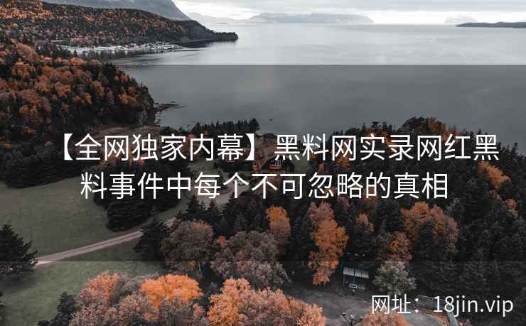 【全网独家内幕】黑料网实录网红黑料事件中每个不可忽略的真相  第1张