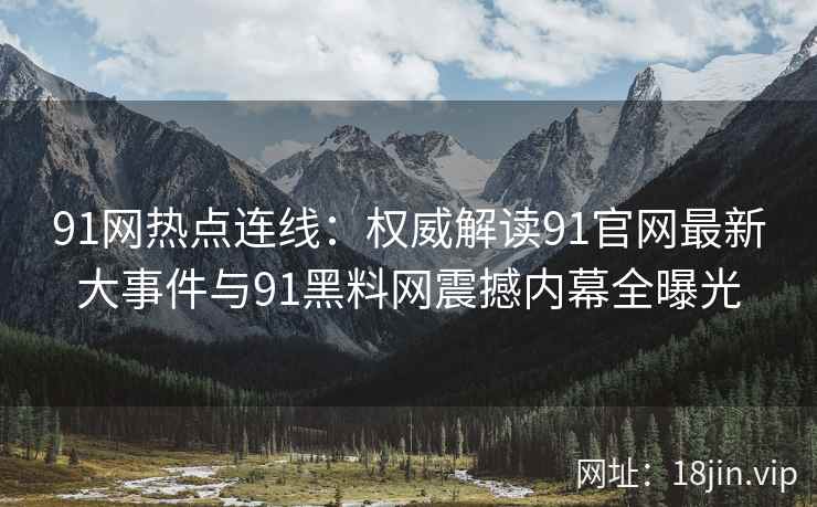 91网热点连线：权威解读91官网最新大事件与91黑料网震撼内幕全曝光  第1张