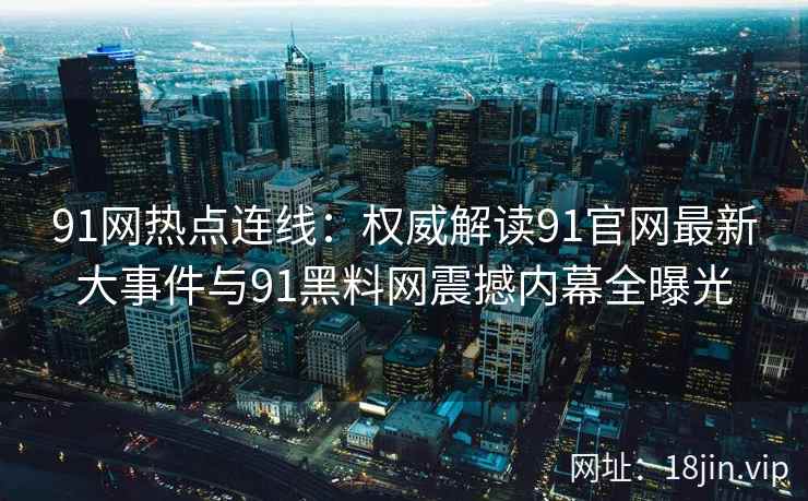 91网热点连线：权威解读91官网最新大事件与91黑料网震撼内幕全曝光  第2张