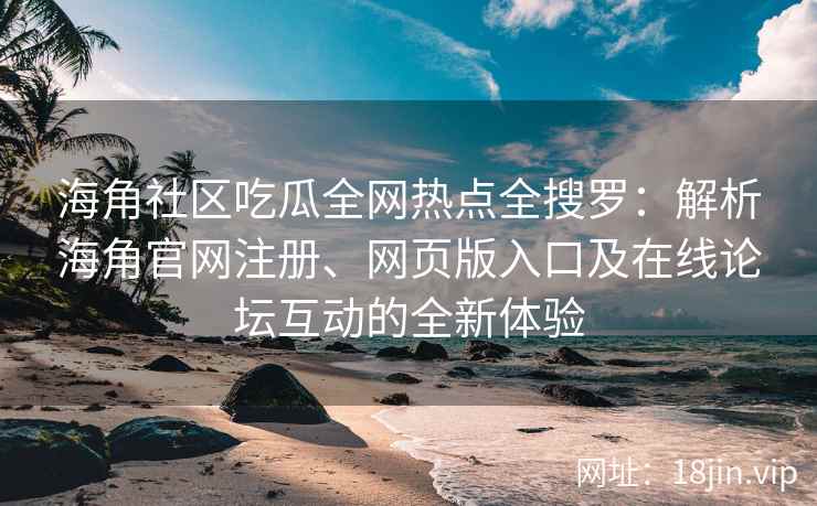海角社区吃瓜全网热点全搜罗：解析海角官网注册、网页版入口及在线论坛互动的全新体验