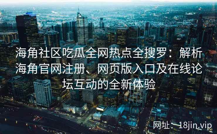 海角社区吃瓜全网热点全搜罗：解析海角官网注册、网页版入口及在线论坛互动的全新体验  第2张