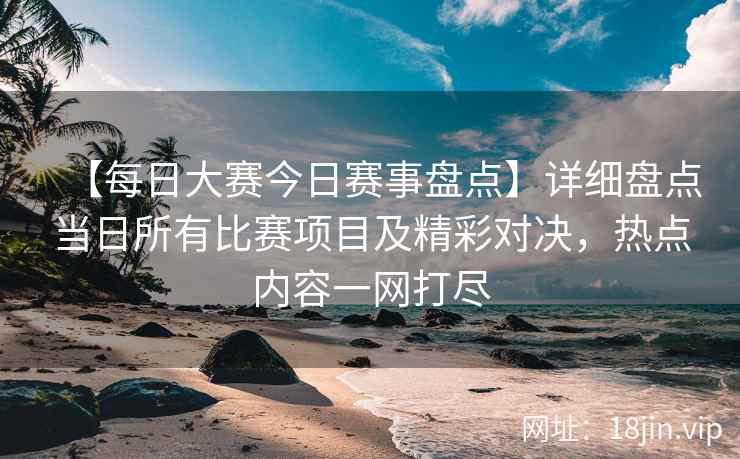 【每日大赛今日赛事盘点】详细盘点当日所有比赛项目及精彩对决，热点内容一网打尽  第2张