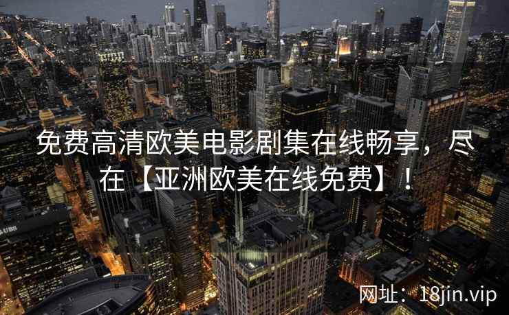 免费高清欧美电影剧集在线畅享，尽在【亚洲欧美在线免费】！