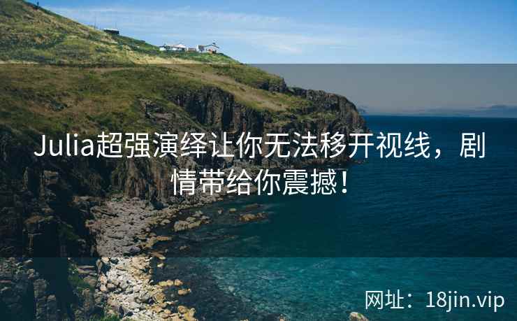 Julia超强演绎让你无法移开视线，剧情带给你震撼！