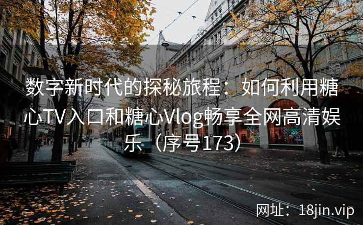 数字新时代的探秘旅程：如何利用糖心TV入口和糖心Vlog畅享全网高清娱乐（序号173）  第2张