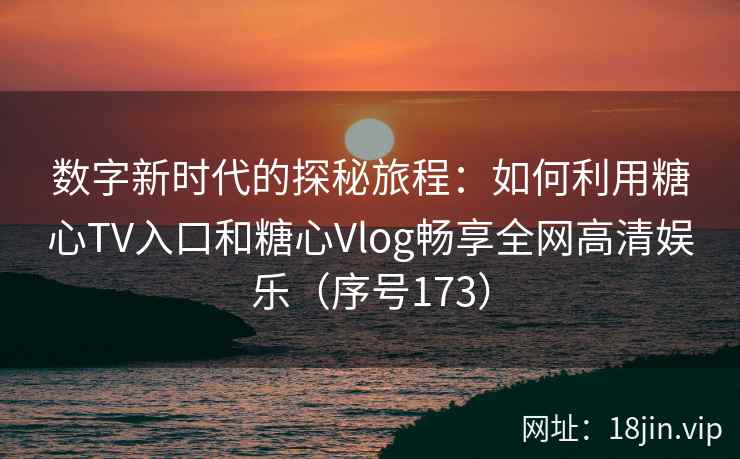 数字新时代的探秘旅程：如何利用糖心TV入口和糖心Vlog畅享全网高清娱乐（序号173）