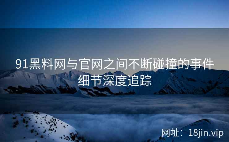 91黑料网与官网之间不断碰撞的事件细节深度追踪  第2张