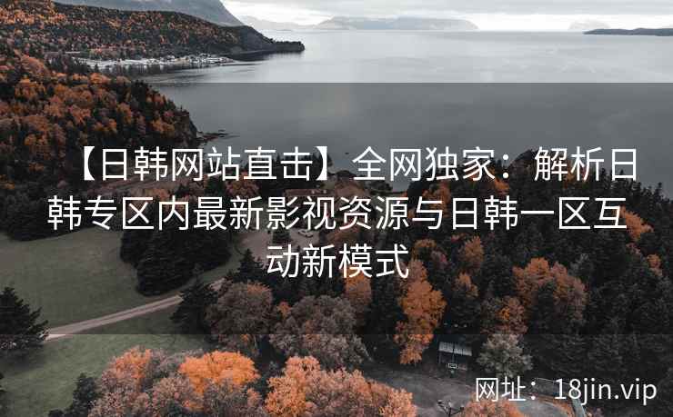 【日韩网站直击】全网独家：解析日韩专区内最新影视资源与日韩一区互动新模式  第2张