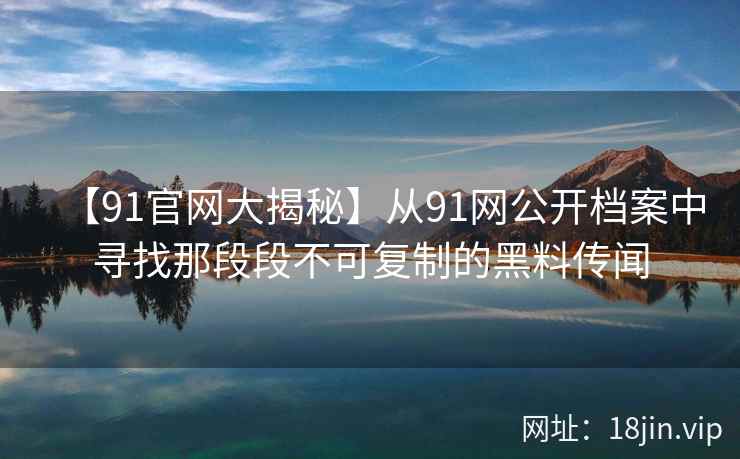 【91官网大揭秘】从91网公开档案中寻找那段段不可复制的黑料传闻  第2张