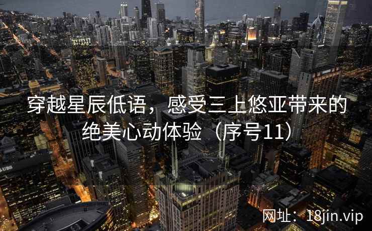 穿越星辰低语，感受三上悠亚带来的绝美心动体验（序号11）  第1张