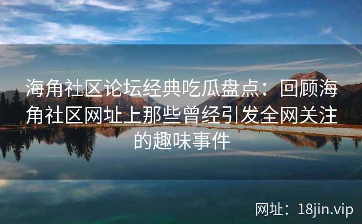 海角社区论坛经典吃瓜盘点：回顾海角社区网址上那些曾经引发全网关注的趣味事件