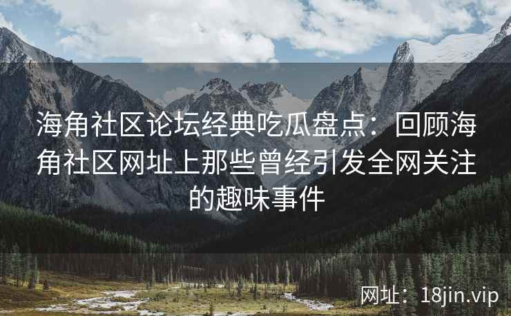 海角社区论坛经典吃瓜盘点：回顾海角社区网址上那些曾经引发全网关注的趣味事件  第2张