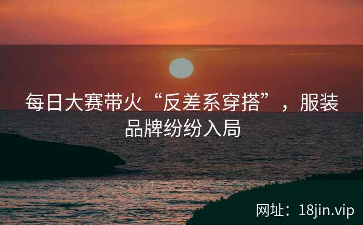 每日大赛带火“反差系穿搭”，服装品牌纷纷入局  第2张
