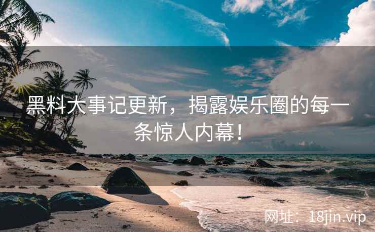 黑料大事记更新，揭露娱乐圈的每一条惊人内幕！  第2张
