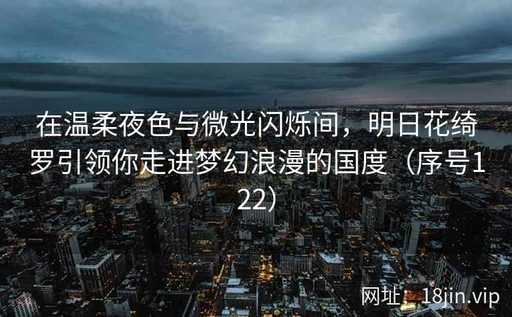 在温柔夜色与微光闪烁间，明日花绮罗引领你走进梦幻浪漫的国度（序号122）