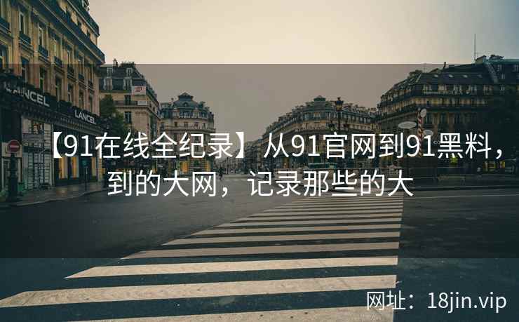 【91在线全纪录】从91官网到91黑料，到的大网，记录那些的大