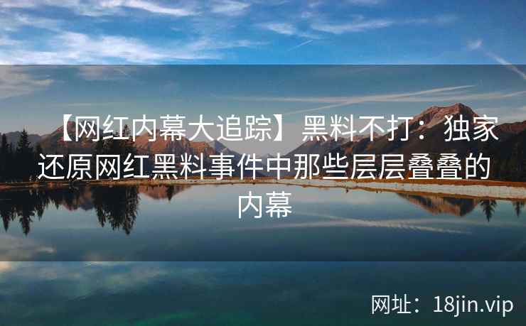 【网红内幕大追踪】黑料不打：独家还原网红黑料事件中那些层层叠叠的内幕  第2张
