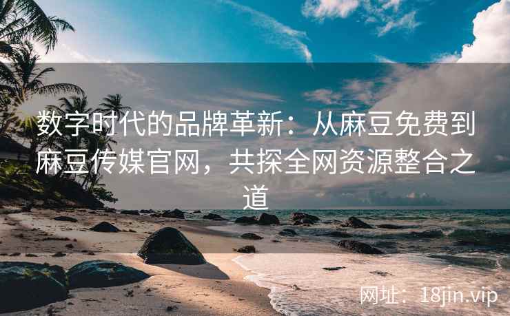 数字时代的品牌革新：从麻豆免费到麻豆传媒官网，共探全网资源整合之道  第2张
