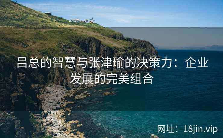 吕总的智慧与张津瑜的决策力：企业发展的完美组合