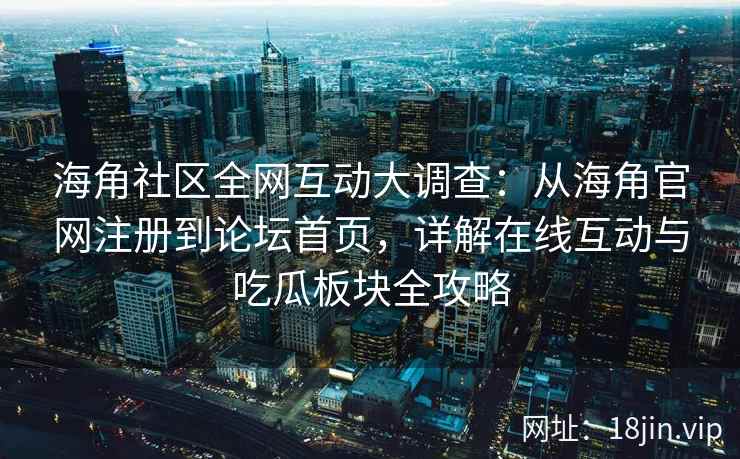 海角社区全网互动大调查：从海角官网注册到论坛首页，详解在线互动与吃瓜板块全攻略  第2张