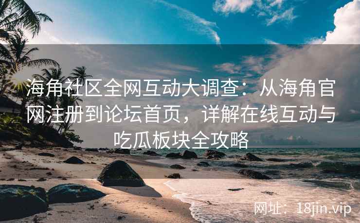 海角社区全网互动大调查：从海角官网注册到论坛首页，详解在线互动与吃瓜板块全攻略