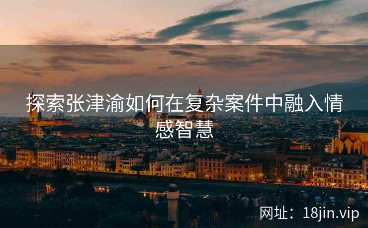 探索张津渝如何在复杂案件中融入情感智慧