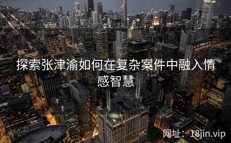 探索张津渝如何在复杂案件中融入情感智慧  第2张