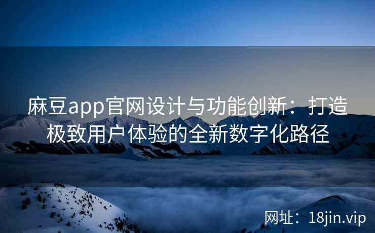 麻豆app官网设计与功能创新：打造极致用户体验的全新数字化路径