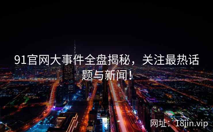 91官网大事件全盘揭秘，关注最热话题与新闻！