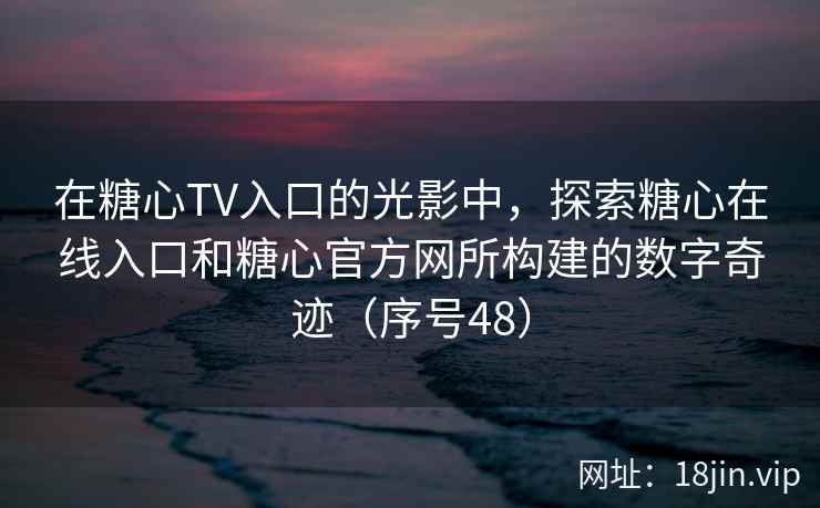 在糖心TV入口的光影中，探索糖心在线入口和糖心官方网所构建的数字奇迹（序号48）  第2张
