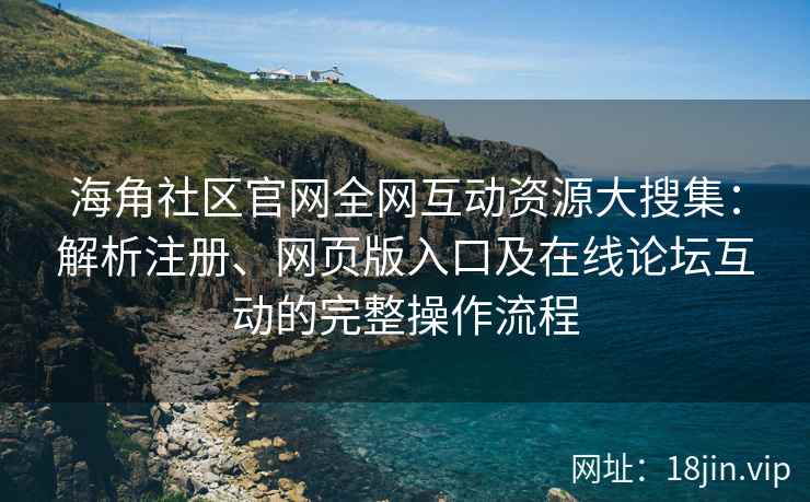 海角社区官网全网互动资源大搜集：解析注册、网页版入口及在线论坛互动的完整操作流程  第2张