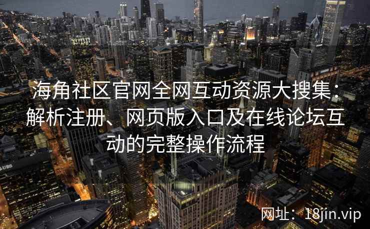 海角社区官网全网互动资源大搜集：解析注册、网页版入口及在线论坛互动的完整操作流程