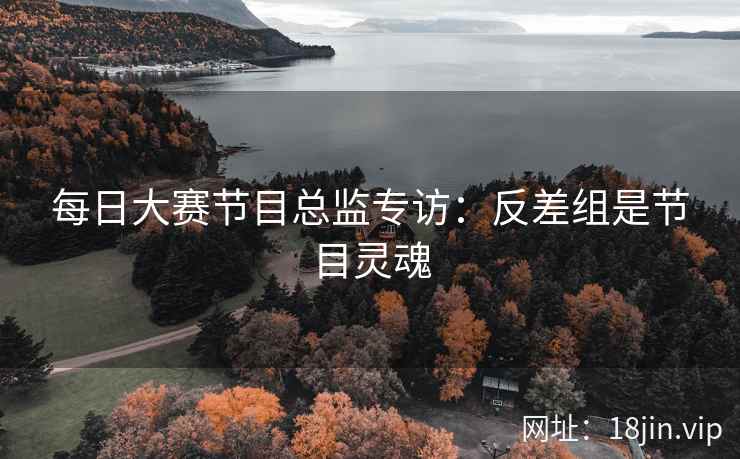 每日大赛节目总监专访：反差组是节目灵魂  第2张