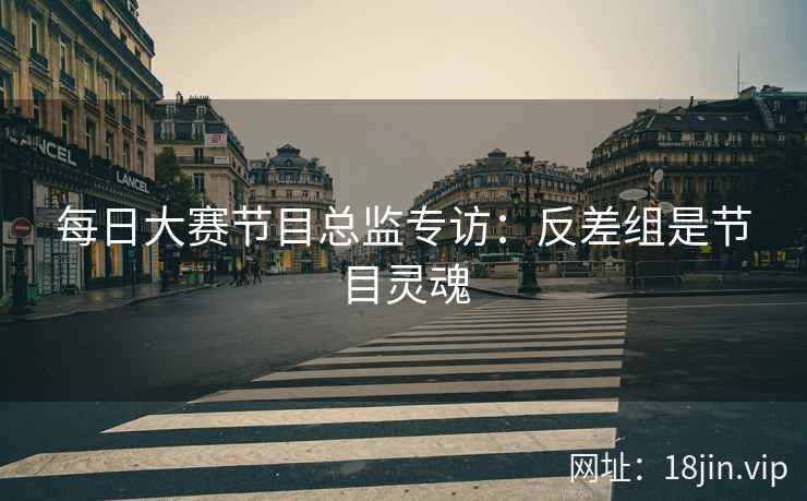 每日大赛节目总监专访：反差组是节目灵魂