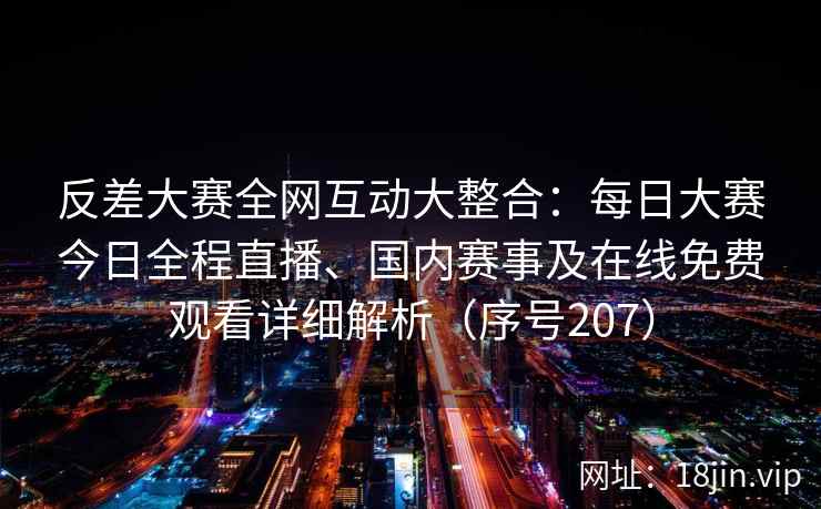 反差大赛全网互动大整合：每日大赛今日全程直播、国内赛事及在线免费观看详细解析（序号207）