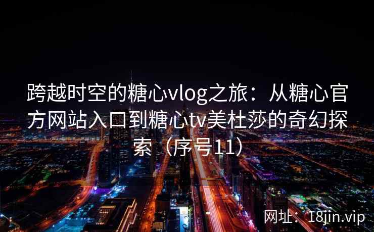 跨越时空的糖心vlog之旅：从糖心官方网站入口到糖心tv美杜莎的奇幻探索（序号11）