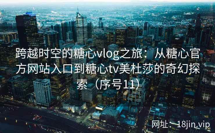 跨越时空的糖心vlog之旅：从糖心官方网站入口到糖心tv美杜莎的奇幻探索（序号11）  第2张