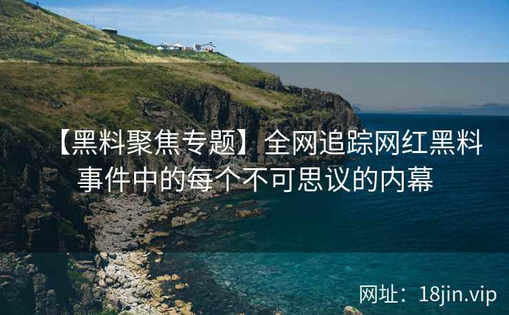 【黑料聚焦专题】全网追踪网红黑料事件中的每个不可思议的内幕  第2张