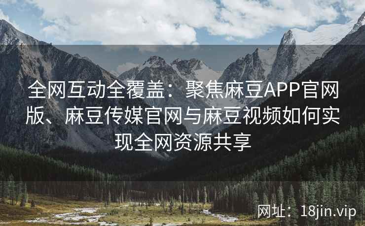全网互动全覆盖：聚焦麻豆APP官网版、麻豆传媒官网与麻豆视频如何实现全网资源共享