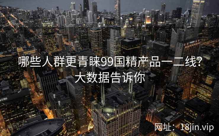 哪些人群更青睐99国精产品一二线？大数据告诉你