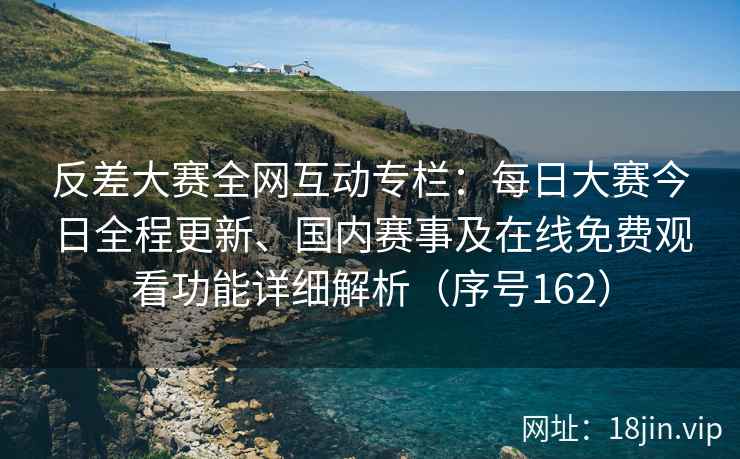 反差大赛全网互动专栏：每日大赛今日全程更新、国内赛事及在线免费观看功能详细解析（序号162）  第2张