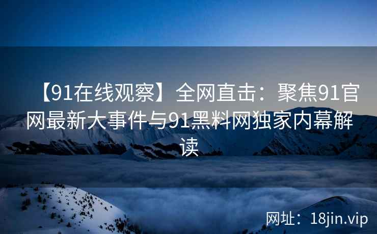 【91在线观察】全网直击：聚焦91官网最新大事件与91黑料网独家内幕解读